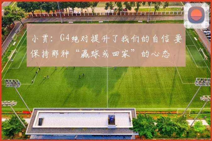 小贾：G4绝对提升了我们的自信 要保持那种“赢球或回家”的心态