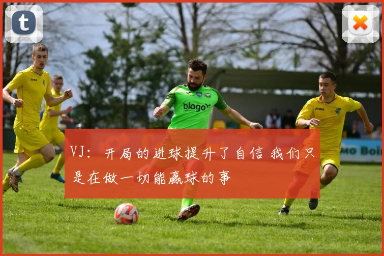 VJ：开局的进球提升了自信 我们只是在做一切能赢球的事