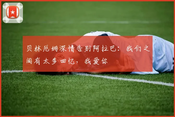贝林厄姆深情告别阿拉巴：我们之间有太多回忆，我爱你