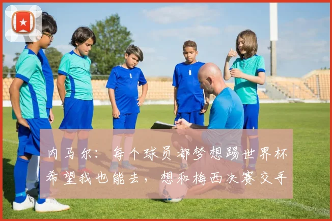 内马尔：每个球员都梦想踢世界杯希望我也能去，想和梅西决赛交手